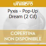 Pyxis - Pop-Up Dream (2 Cd) cd musicale di Pyxis