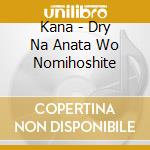 Kana - Dry Na Anata Wo Nomihoshite cd musicale di Kana