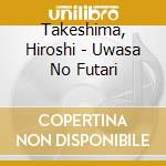 Takeshima, Hiroshi - Uwasa No Futari cd musicale di Takeshima, Hiroshi