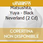 Matsushita, Yuya - Black Neverland (2 Cd) cd musicale di Matsushita, Yuya