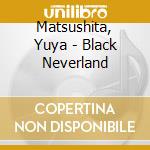 Matsushita, Yuya - Black Neverland cd musicale di Matsushita, Yuya