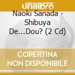Naoki Sanada - Shibuya De...Dou? (2 Cd) cd musicale