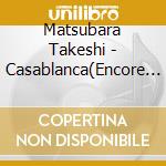 Matsubara Takeshi - Casablanca(Encore Ban ) cd musicale
