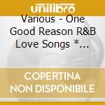 Various - One Good Reason R&B Love Songs * Of All Times cd