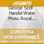 George Szell - Handel:Water Muisc.Royal Fire Works.Etc. cd