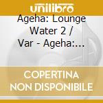 Ageha: Lounge Water 2 / Var - Ageha: Lounge Water 2 / Var cd