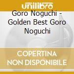 Goro Noguchi - Golden Best Goro Noguchi cd musicale di Noguchi, Goro