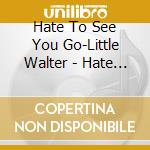 Hate To See You Go-Little Walter - Hate To See You Go-Little Walter cd musicale di Hate To See You Go