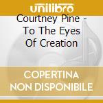Courtney Pine - To The Eyes Of Creation cd