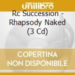 Rc Succession - Rhapsody Naked (3 Cd) cd musicale di Rc Succession