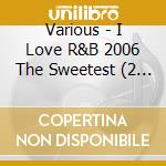 Various - I Love R&B 2006 The Sweetest (2 Cd) cd