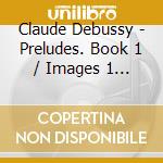 Claude Debussy - Preludes. Book 1 / Images 1 & 2 cd