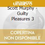 Scott Murphy - Guilty Pleasures 3 cd musicale di Scott Murphy