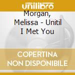 Morgan, Melissa - Unitil I Met You cd