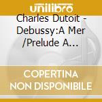 Charles Dutoit - Debussy:A Mer /Prelude A L'Apres-Midi D'Un Faune.Etc. cd