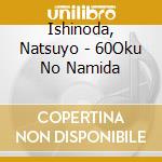 Ishinoda, Natsuyo - 60Oku No Namida cd musicale di Ishinoda, Natsuyo