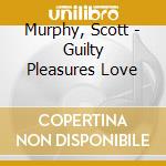 Murphy, Scott - Guilty Pleasures Love cd musicale di Murphy, Scott