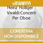 Heinz Holliger - Vivaldi:Concerti Per Oboe cd