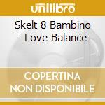 Skelt 8 Bambino - Love Balance cd musicale di Skelt 8 Bambino