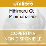 Mihimaru Gt - Mihimaballads cd musicale di Mihimaru Gt