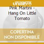 Pink Martini - Hang On Little Tomato cd musicale di Pink Martini