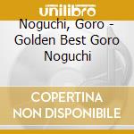 Noguchi, Goro - Golden Best Goro Noguchi cd musicale di Noguchi, Goro