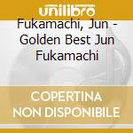 Fukamachi, Jun - Golden Best Jun Fukamachi cd musicale di Fukamachi, Jun
