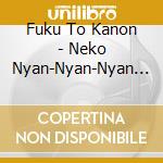 Fuku To Kanon - Neko Nyan-Nyan-Nyan Inu Wan-Wan-Wan Kaeru Mo Ahiru Mo Ga-Ga-Ga East Hen cd musicale di Fuku To Kanon