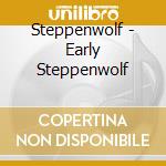 Steppenwolf - Early Steppenwolf cd musicale di Steppenwolf