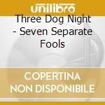 Three Dog Night - Seven Separate Fools cd musicale di Three Dog Night