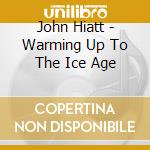 John Hiatt - Warming Up To The Ice Age cd