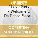 I Love Party - Welcome 2 Da Dance Floor - / Various cd musicale di I Love Party