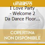 I Love Party - Welcome 2 Da Dance Floor - / Various cd