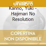Kanno, Yuki - Hajimari No Resolution cd musicale di Kanno, Yuki