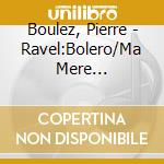 Boulez, Pierre - Ravel:Bolero/Ma Mere L'Oye/Rapsodie Espagnole. Etc. cd