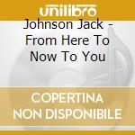 Johnson Jack - From Here To Now To You cd musicale di Johnson Jack