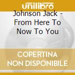 Johnson Jack - From Here To Now To You cd