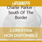 Charlie Parker - South Of The Border cd