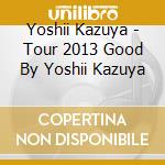 Yoshii Kazuya - Tour 2013 Good By Yoshii Kazuya cd musicale