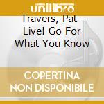 Travers, Pat - Live! Go For What You Know cd musicale di Travers, Pat