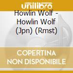 Howlin Wolf - Howlin Wolf (Jpn) (Rmst) cd musicale di Howlin Wolf