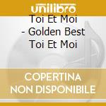 Toi Et Moi - Golden Best  Toi Et Moi cd musicale