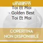Toi Et Moi - Golden Best  Toi Et Moi cd