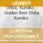 Ohba, Kumiko - Golden Best Ohba Kumiko cd musicale di Ohba, Kumiko