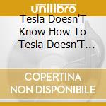 Tesla Doesn'T Know How To - Tesla Doesn'T Know How To Cry. (2 Cd) cd musicale di Tesla Doesn'T Know How To