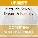 Matsuda Seiko - Dream & Fantasy cd musicale di Matsuda Seiko