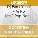 Dj Fumi Yeah! - Ai No Uta J-Pop Non Stop Mix Mixed  By Dj Fumi Yeah! cd