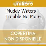 Muddy Waters - Trouble No More cd musicale di Muddy Waters