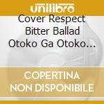 Cover Respect Bitter Ballad Otoko Ga Otoko Wo Utau Toki / Various cd musicale di Various