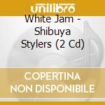White Jam - Shibuya Stylers (2 Cd) cd musicale di White Jam